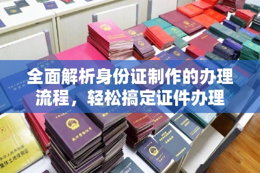 本溪全面解析身份证制作的办理流程，轻松搞定证件办理