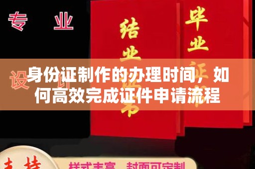 本溪身份证制作的办理时间，如何高效完成证件申请流程