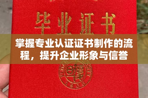 本溪掌握专业认证证书制作的流程，提升企业形象与信誉