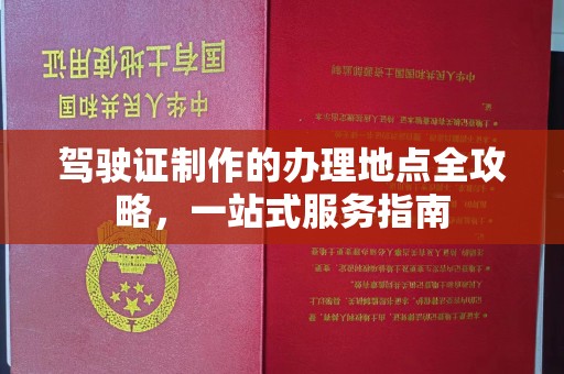 本溪驾驶证制作的办理地点全攻略，一站式服务指南