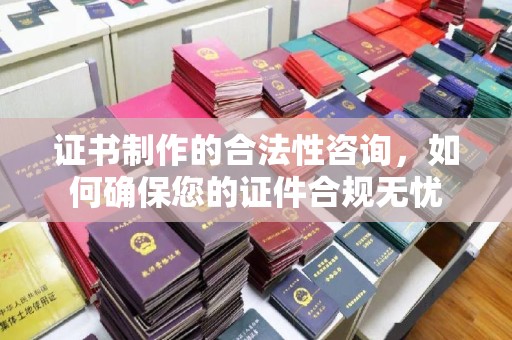 本溪证书制作的合法性咨询，如何确保您的证件合规无忧