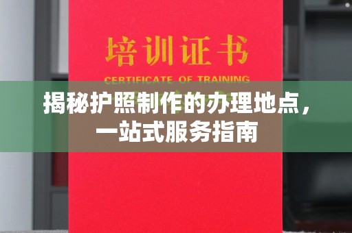 本溪揭秘护照制作的办理地点，一站式服务指南
