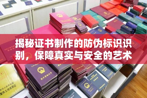 本溪揭秘证书制作的防伪标识识别，保障真实与安全的艺术