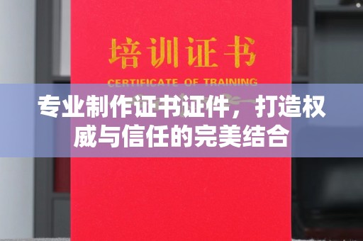 本溪专业制作证书证件，打造权威与信任的完美结合