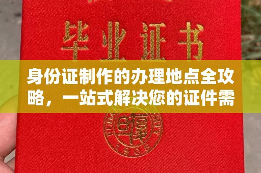 本溪身份证制作的办理地点全攻略，一站式解决您的证件需求