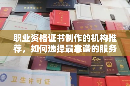 本溪职业资格证书制作的机构推荐，如何选择最靠谱的服务商？