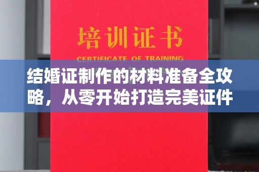 本溪结婚证制作的材料准备全攻略，从零开始打造完美证件