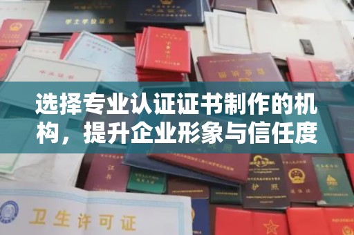 本溪选择专业认证证书制作的机构，提升企业形象与信任度