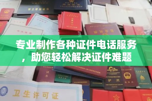 本溪专业制作各种证件电话服务，助您轻松解决证件难题