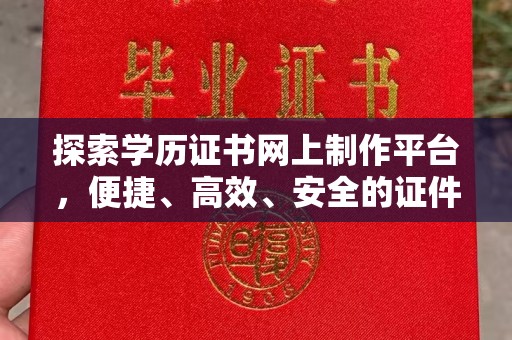本溪探索学历证书网上制作平台，便捷、高效、安全的证件制作新选择