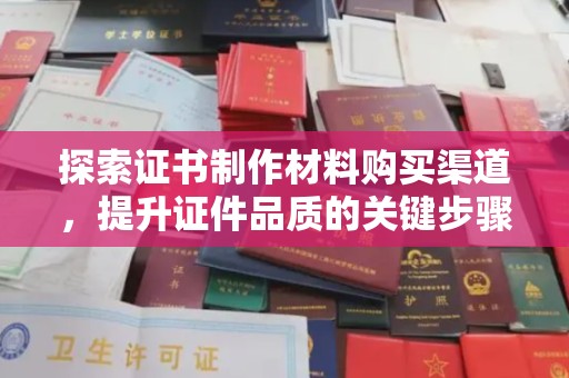 本溪探索证书制作材料购买渠道，提升证件品质的关键步骤