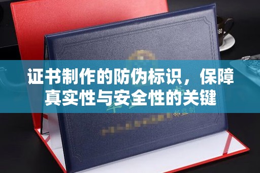 本溪证书制作的防伪标识，保障真实性与安全性的关键