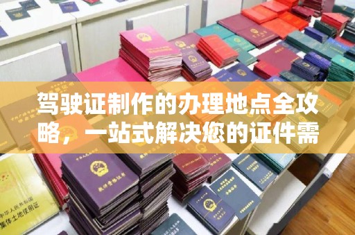 本溪驾驶证制作的办理地点全攻略，一站式解决您的证件需求