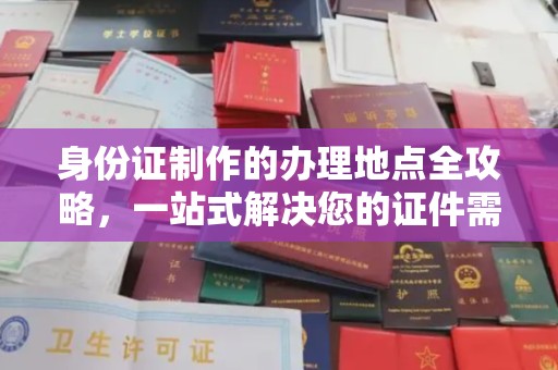 本溪身份证制作的办理地点全攻略，一站式解决您的证件需求