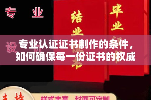 本溪专业认证证书制作的条件，如何确保每一份证书的权威与可信