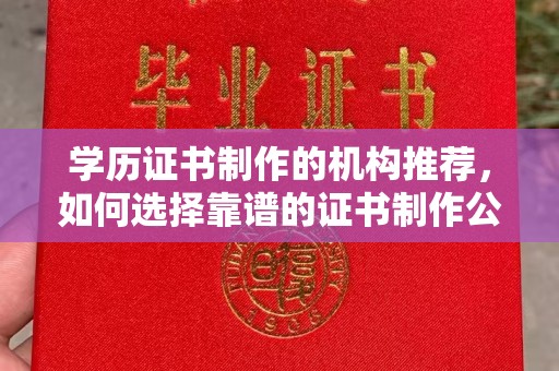 本溪学历证书制作的机构推荐，如何选择靠谱的证书制作公司？