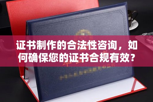 本溪证书制作的合法性咨询，如何确保您的证书合规有效？