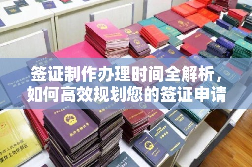 本溪签证制作办理时间全解析，如何高效规划您的签证申请流程