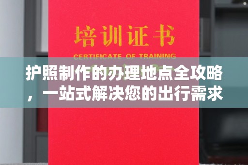 本溪护照制作的办理地点全攻略，一站式解决您的出行需求
