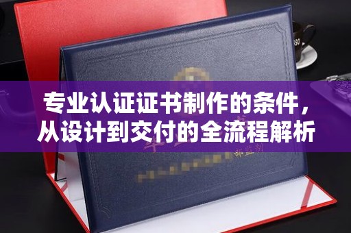 本溪专业认证证书制作的条件，从设计到交付的全流程解析