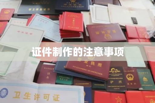 本溪证件制作的注意事项